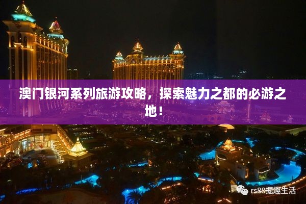 澳門(mén)銀河系列旅游攻略，探索魅力之都的必游之地！